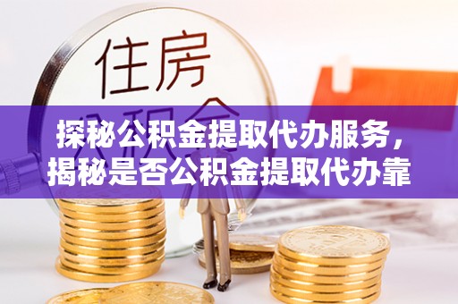 曾都探秘公积金提取代办服务，揭秘是否公积金提取代办靠谱吗？