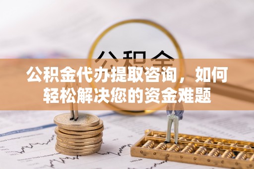 曾都公积金代办提取咨询，如何轻松解决您的资金难题