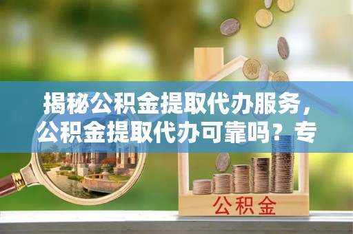 曾都揭秘公积金提取代办服务，公积金提取代办可靠吗？专业解析与实用指南