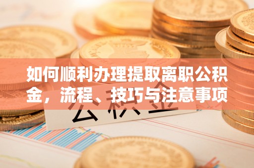 曾都如何顺利办理提取离职公积金，流程、技巧与注意事项全解析