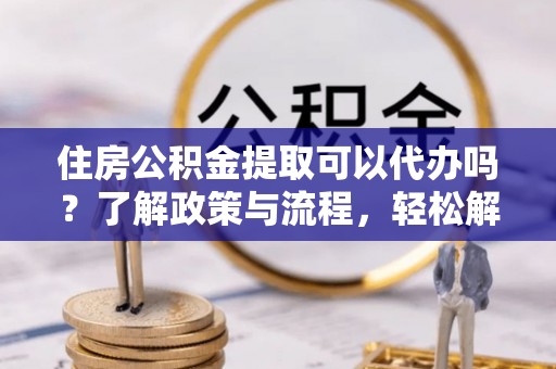 曾都住房公积金提取可以代办吗？了解政策与流程，轻松解决你的疑问