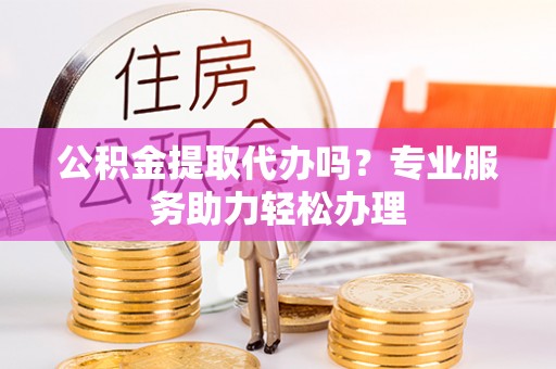 曾都公积金提取代办吗？专业服务助力轻松办理