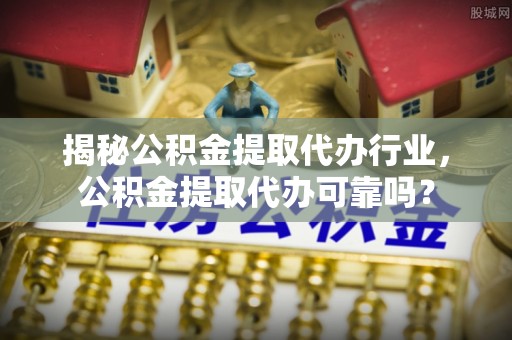 曾都揭秘公积金提取代办行业，公积金提取代办可靠吗？