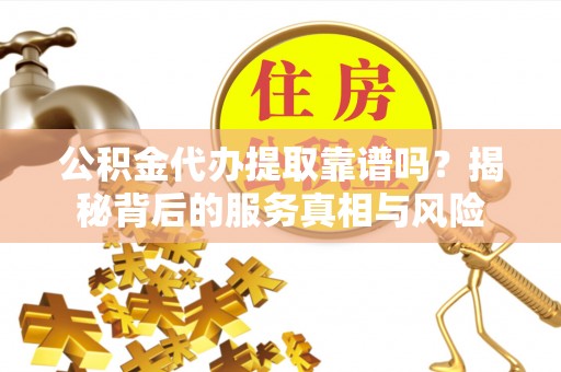 曾都公积金代办提取靠谱吗？揭秘背后的服务真相与风险