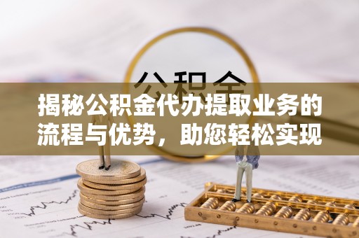 曾都揭秘公积金代办提取业务的流程与优势，助您轻松实现资金利用最大化