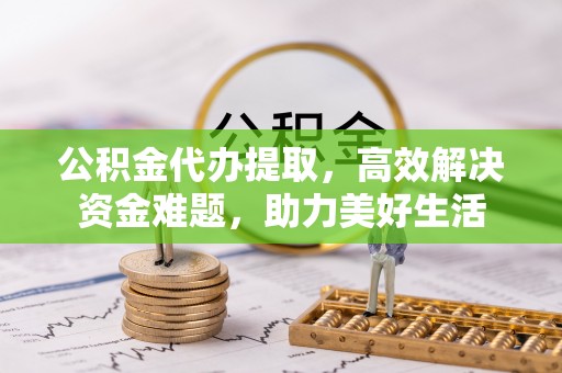 曾都公积金代办提取，高效解决资金难题，助力美好生活