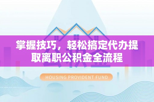 曾都掌握技巧，轻松搞定代办提取离职公积金全流程
