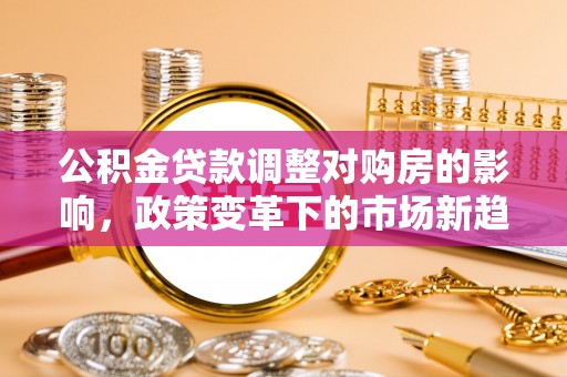 曾都公积金贷款调整对购房的影响，政策变革下的市场新趋势