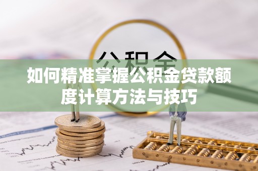 曾都如何精准掌握公积金贷款额度计算方法与技巧