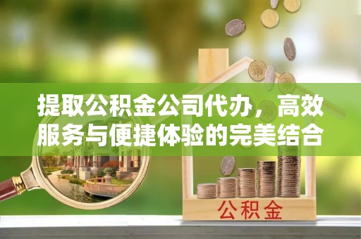 曾都提取公积金公司代办，高效服务与便捷体验的完美结合