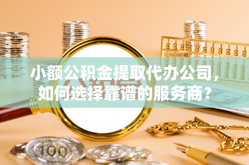 曾都小额公积金提取代办公司，如何选择靠谱的服务商？