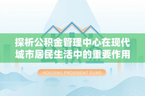 曾都探析公积金管理中心在现代城市居民生活中的重要作用