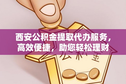 曾都西安公积金提取代办服务，高效便捷，助您轻松理财