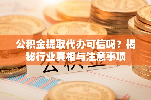 曾都公积金提取代办可信吗？揭秘行业真相与注意事项