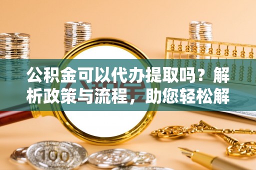 曾都公积金可以代办提取吗？解析政策与流程，助您轻松解决疑问