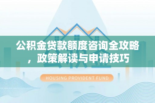 曾都公积金贷款额度咨询全攻略，政策解读与申请技巧
