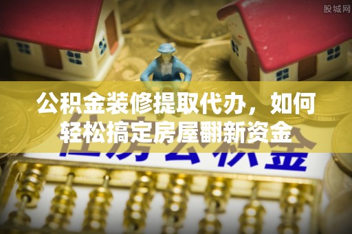 曾都公积金装修提取代办，如何轻松搞定房屋翻新资金