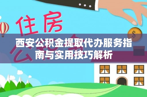 曾都西安公积金提取代办服务指南与实用技巧解析