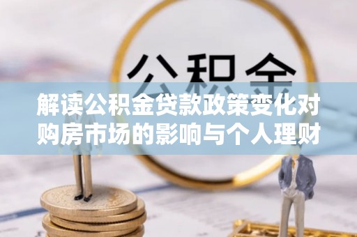 曾都解读公积金贷款政策变化对购房市场的影响与个人理财规划的启示