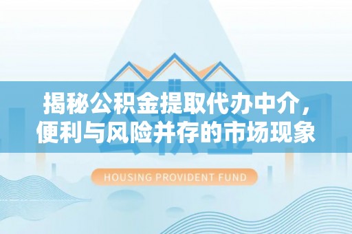 曾都揭秘公积金提取代办中介，便利与风险并存的市场现象