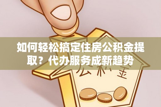 曾都如何轻松搞定住房公积金提取？代办服务成新趋势