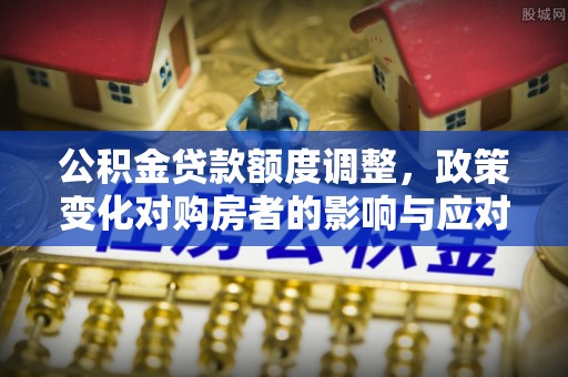 曾都公积金贷款额度调整，政策变化对购房者的影响与应对策略