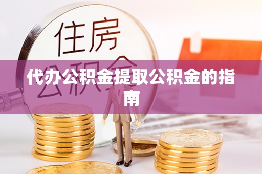 曾都代办公积金提取公积金的指南