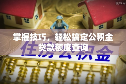 曾都掌握技巧，轻松搞定公积金贷款额度查询
