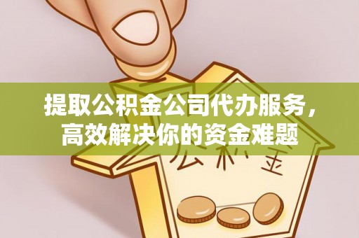 曾都提取公积金公司代办服务，高效解决你的资金难题