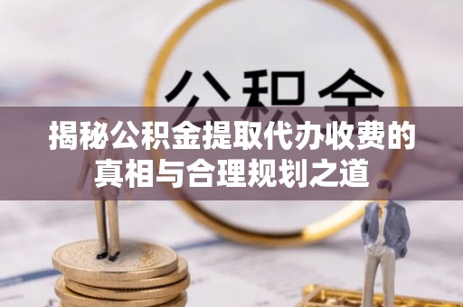 曾都揭秘公积金提取代办收费的真相与合理规划之道