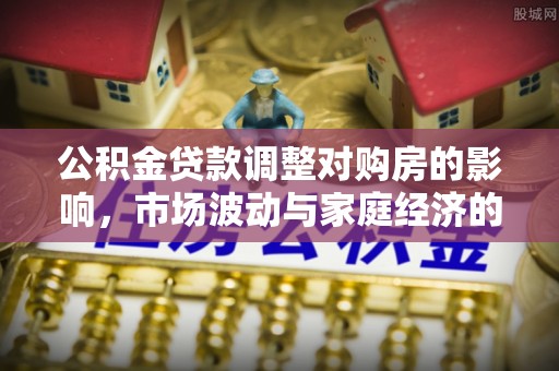 曾都公积金贷款调整对购房的影响，市场波动与家庭经济的新考量