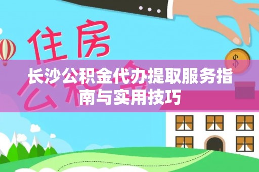 曾都长沙公积金代办提取服务指南与实用技巧