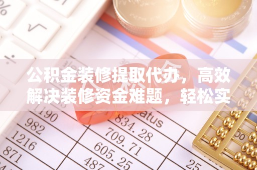 曾都公积金装修提取代办，高效解决装修资金难题，轻松实现家居梦想
