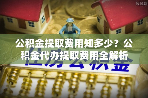 曾都公积金提取费用知多少？公积金代办提取费用全解析