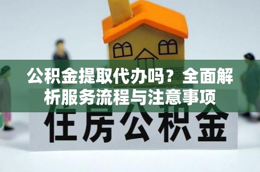 曾都公积金提取代办吗？全面解析服务流程与注意事项