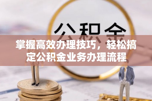 曾都掌握高效办理技巧，轻松搞定公积金业务办理流程