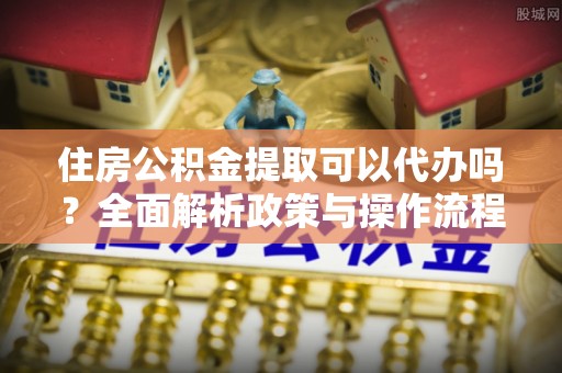 曾都住房公积金提取可以代办吗？全面解析政策与操作流程