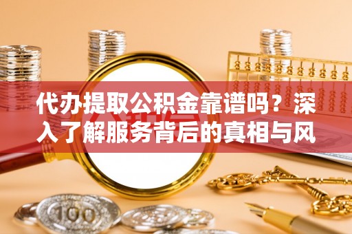 曾都代办提取公积金靠谱吗？深入了解服务背后的真相与风险