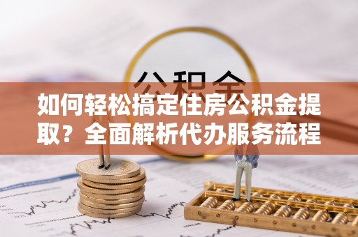 曾都如何轻松搞定住房公积金提取？全面解析代办服务流程与优势