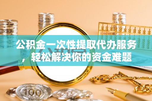 曾都公积金一次性提取代办服务，轻松解决你的资金难题