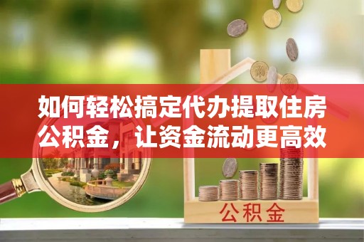 曾都如何轻松搞定代办提取住房公积金，让资金流动更高效