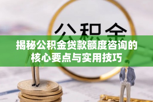 曾都揭秘公积金贷款额度咨询的核心要点与实用技巧