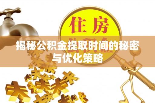 曾都揭秘公积金提取时间的秘密与优化策略