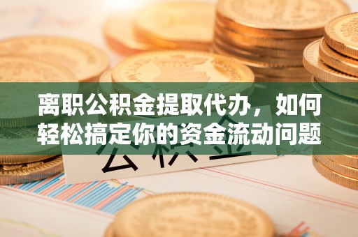 曾都离职公积金提取代办，如何轻松搞定你的资金流动问题