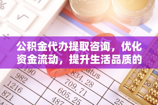 曾都公积金代办提取咨询，优化资金流动，提升生活品质的明智选择