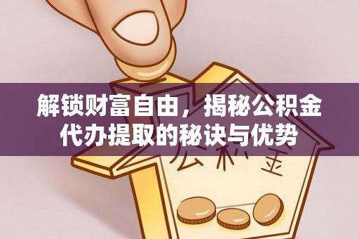 曾都解锁财富自由，揭秘公积金代办提取的秘诀与优势