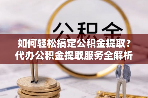 曾都如何轻松搞定公积金提取？代办公积金提取服务全解析