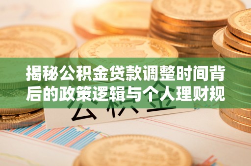 曾都揭秘公积金贷款调整时间背后的政策逻辑与个人理财规划