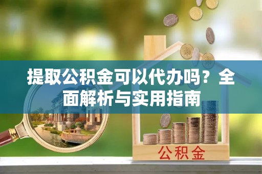 曾都提取公积金可以代办吗？全面解析与实用指南