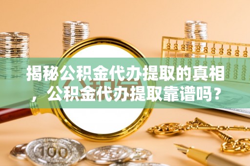 曾都揭秘公积金代办提取的真相，公积金代办提取靠谱吗？